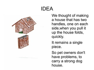 IDEA
● We thought of making
a house that has two
handles, one on each
side,when you pull it
up the house folds,
quickly.
It remains a single
piece.
So pet owners don't
have problems, to
carry a strong dog
house.
 