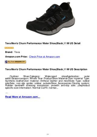 Teva Men's Churn Performance Water Shoe,Black,11 M US Detail
Teva Men's Churn Performance Water Shoe,Black,11 M US Detail
Brand: Teva
Amazon.com Price: Check Price at Amazon.com
Teva Men's Churn Performance Water Shoe,Black,11 M US Description
Outdoor Shoe:Category: Watersport shoeApplication: outer
width:Season:season: Whole Year ProductShoe Material:Over material Type:
Synthetic leatherOver material: Artificial leather and meshSole Type: rubber
soleSole: non-slip spider rubber outsoleShoe Accessories:Closing system:
Rubber bandwith dressing assistance: yeswith anti-slip sole: yesproduct
specific size information: Normal CutFit: normal...
...
Read More at Amazon.com...
1/1
 