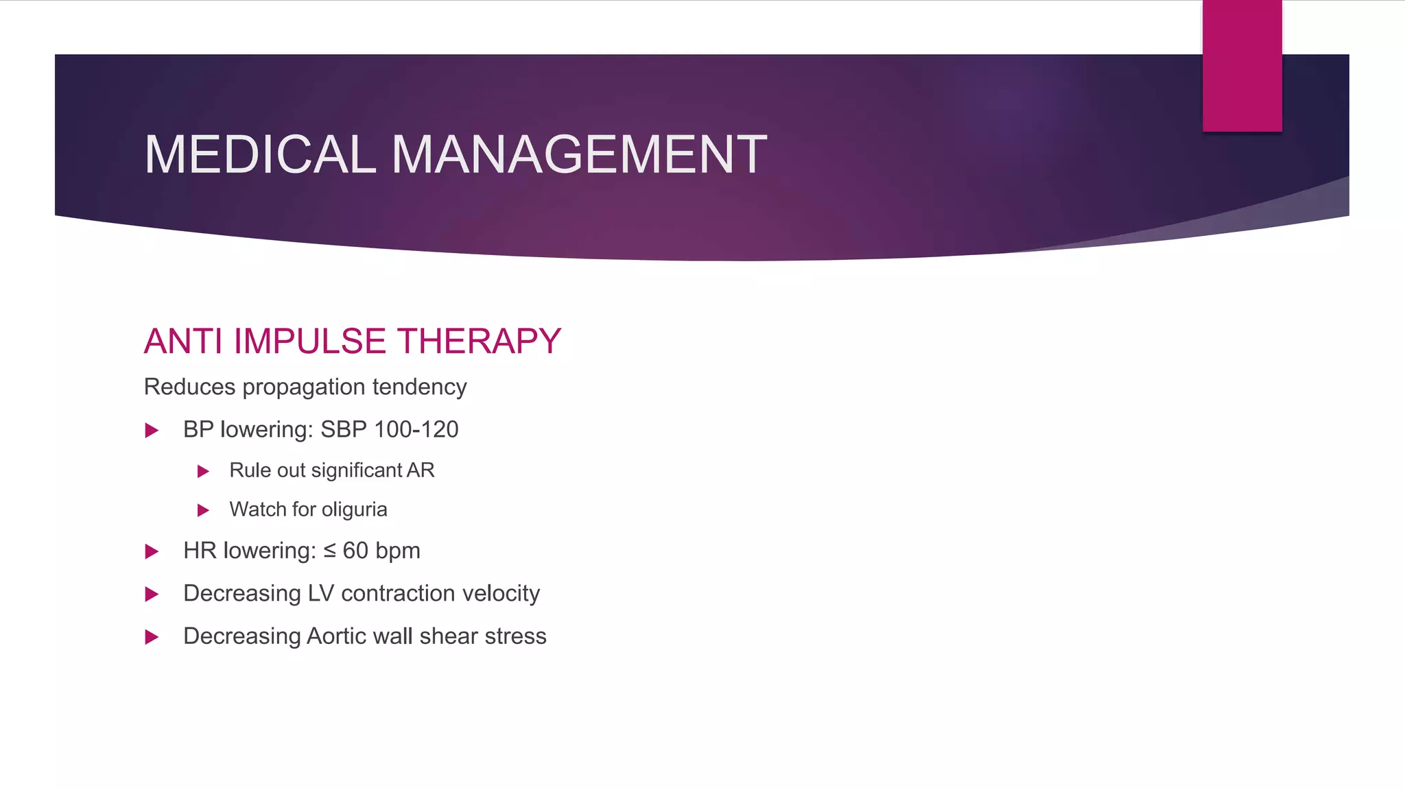 MEDICAL MANAGEMENT
ANTI IMPULSE THERAPY
Reduces propagation tendency
 BP lowering: SBP 100-120
 Rule out significant AR
 Watch for oliguria
 HR lowering: ≤ 60 bpm
 Decreasing LV contraction velocity
 Decreasing Aortic wall shear stress
 