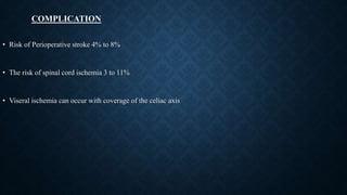 COMPLICATION
• Risk of Perioperative stroke 4% to 8%
• The risk of spinal cord ischemia 3 to 11%
• Viseral ischemia can occur with coverage of the celiac axis
 
