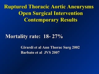 Ruptured Thoracic Aortic AneurysmsRuptured Thoracic Aortic Aneurysms
Open Surgical InterventionOpen Surgical Intervention
Contemporary ResultsContemporary Results
Mortality rate: 18- 27%Mortality rate: 18- 27%
Girardi et al Ann Thorac Surg 2002Girardi et al Ann Thorac Surg 2002
Barbato et al JVS 2007Barbato et al JVS 2007
 