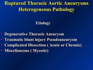 Ruptured Thoracic Aortic AneurysmsRuptured Thoracic Aortic Aneurysms
Heterogeneous PathologyHeterogeneous Pathology
EtiologyEtiology
• Degenerative Thoracic AneurysmDegenerative Thoracic Aneurysm
• Traumatic blunt injury PseudoaneurysmTraumatic blunt injury Pseudoaneurysm
• Complicated Dissection ( Acute or Chronic)Complicated Dissection ( Acute or Chronic)
• Miscellaneous ( Mycotic)Miscellaneous ( Mycotic)
 