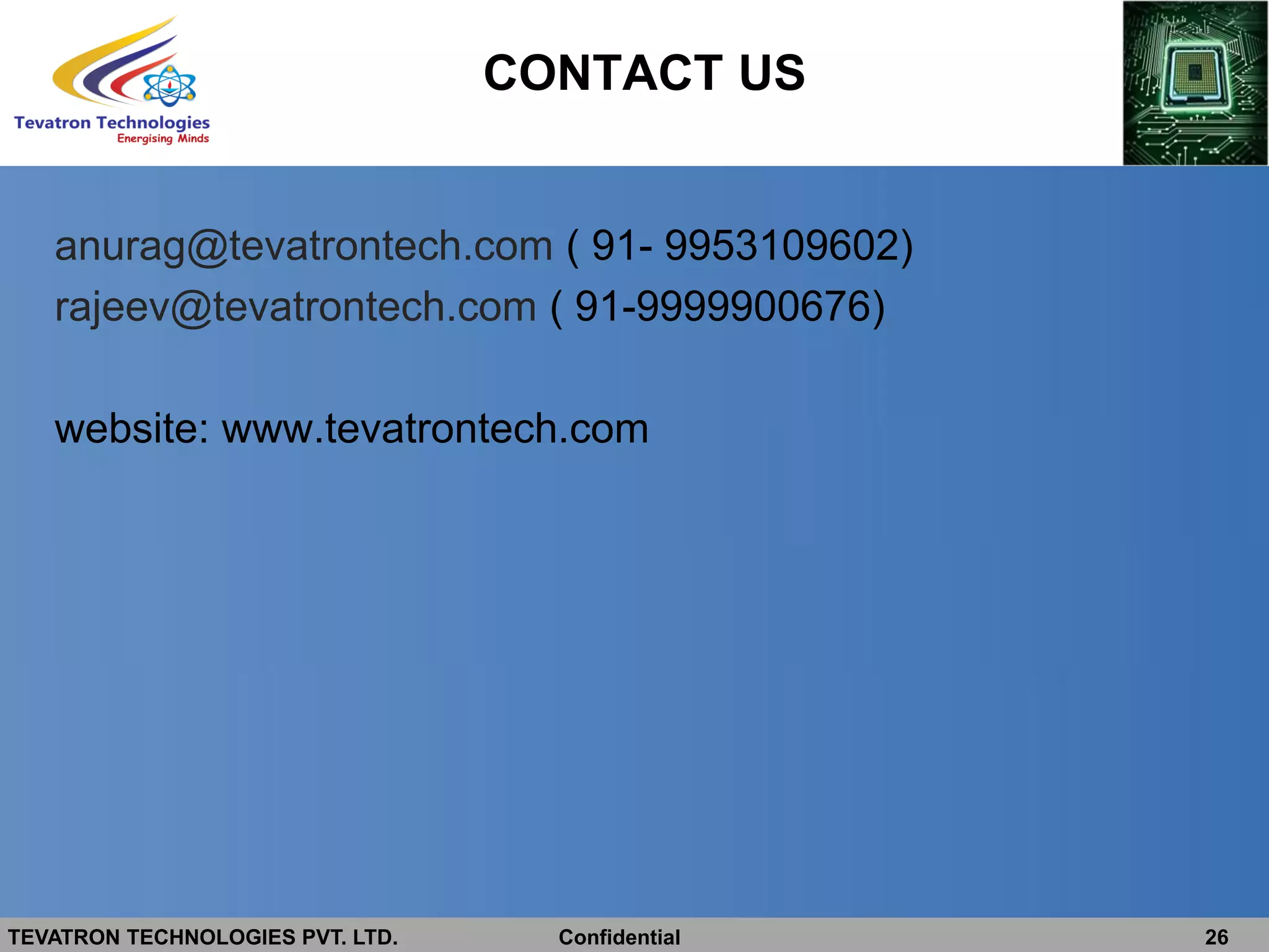 TEVATRON TECHNOLOGIES PVT. LTD. Confidential 26
CONTACT US
anurag@tevatrontech.com ( 91- 9953109602)
rajeev@tevatrontech.com ( 91-9999900676)
website: www.tevatrontech.com
 