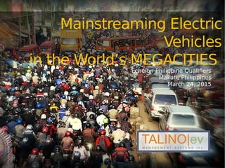 Mainstreaming Electric
Vehicles
in the World’s MEGACITIES
Echelon Philippine Qualifiers
Makati, Philippines
March 24, 2015
 