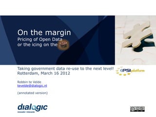 On the margin
Pricing of Open Data
or the icing on the




Taking government data re-use to the next level!
Rotterdam, March 16 2012

Robbin te Velde
tevelde@dialogic.nl

(annotated version)
 