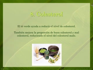 5/20/2014 Free Template from www.brainybetty.com
8. Colesterol
El té verde ayuda a reducir el nivel de colesterol.
También mejora la proporción de buen colesterol y mal
colesterol, reduciendo el nivel del colesterol malo.
 