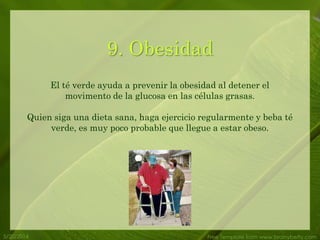 5/20/2014 Free Template from www.brainybetty.com
9. Obesidad
El té verde ayuda a prevenir la obesidad al detener el
movimento de la glucosa en las células grasas.
Quien siga una dieta sana, haga ejercicio regularmente y beba té
verde, es muy poco probable que llegue a estar obeso.
 