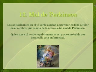 5/20/2014 Free Template from www.brainybetty.com
12. Mal de Parkinson
Los antioxidantes en el té verde ayudan a prevenir el daño celular
en el cerebro, que es una de las causas del mal de Parkinson.
Quien toma té verde regularmente es muy poco probable que
desarrolle esta enfermedad.
 