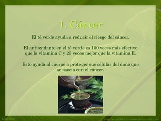 1. Cáncer
El té verde ayuda a reducir el riesgo del cáncer.
El antioxidante en el té verde es 100 veces más efectivo
que la vitamina C y 25 veces mejor que la vitamina E.
Esto ayuda al cuerpo a proteger sus células del daño que
se asocia con el cáncer.
5/20/2014 Free Template from www.brainybetty.com
 