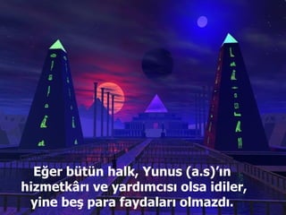 Eğer bütün halk, Yunus (a.s)’ın  hizmetkârı ve yardımcısı olsa idiler, yine beş para faydaları olmazdı.  