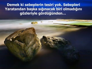 Demek ki sebeplerin tesiri yok. Sebepleri Yaratandan başka sığınacak biri olmadığını gözleriyle gördüğünden…  