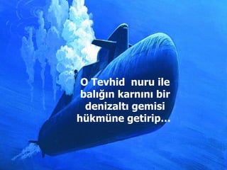 O Tevhid  nuru ile balığın karnını bir denizaltı gemisi hükmüne getirip…  