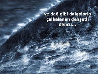 ve dağ gibi dalgalarla çalkalanan dehşetli denizi… 