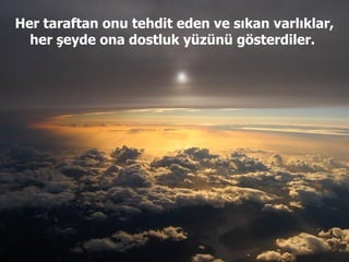 Her taraftan onu tehdit eden ve sıkan varlıklar, her şeyde ona dostluk yüzünü gösterdiler.  