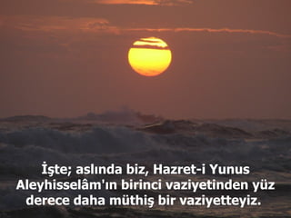 İşte; aslında biz, Hazret-i Yunus Aleyhisselâm'ın birinci vaziyetinden yüz derece daha müthiş bir vaziyetteyiz.  