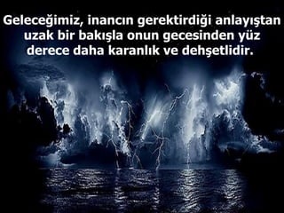 Geleceğimiz, inancın gerektirdiği anlayıştan uzak bir bakışla onun gecesinden yüz derece daha karanlık ve dehşetlidir.  