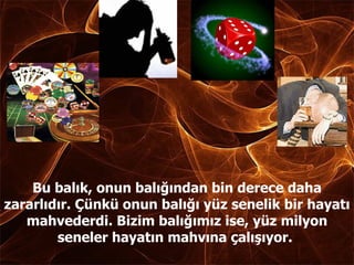 Bu balık, onun balığından bin derece daha zararlıdır. Çünkü onun balığı yüz senelik bir hayatı mahvederdi. Bizim balığımız ise, yüz milyon seneler hayatın mahvına çalışıyor.  
