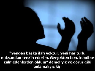 “ Senden başka ilah yoktur. Seni her türlü noksandan tenzih ederim. Gerçekten ben, kendine zulmedenlerden oldum”   demeliyiz ve görür gibi anlamalıyız ki;  