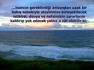 … inancın gerektirdiği anlayıştan uzak bir bakış   sebebiyle aleyhimize birleşebilecek istikbal, dünya ve nefsimizin zararlarını kaldırıp yok edecek yalnız o zât olabilir ki;  