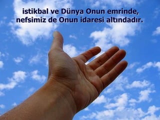 istikbal ve Dünya Onun emrinde, nefsimiz de Onun idaresi altındadır.  