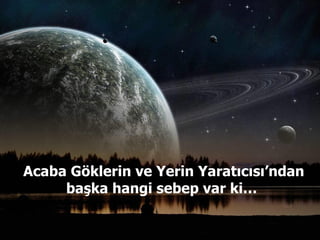 Acaba Göklerin ve Yerin Yaratıcısı’ndan başka hangi sebep var ki…  