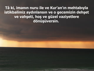 Tâ ki, imanın nuru ile ve Kur'an’ın mehtabıyla istikbalimiz aydınlansın ve o gecemizin dehşet ve vahşeti, hoş ve güzel vaziyetlere dönüşüversin.  