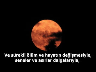 Ve sürekli ölüm ve hayatın değişmesiyle, seneler ve asırlar dalgalarıyla,  