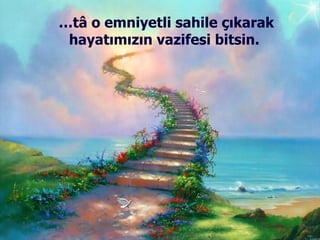 … tâ o emniyetli sahile çıkarak hayatımızın vazifesi bitsin.  
