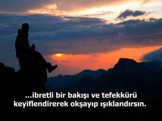 … ibretli bir bakışı ve tefekkürü keyiflendirerek okşayıp ışıklandırsın.  