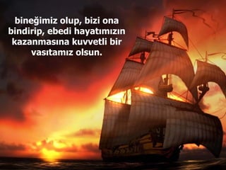 bineğimiz olup, bizi ona bindirip, ebedi hayatımızın kazanmasına kuvvetli bir vasıtamız olsun. 