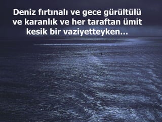 Deniz fırtınalı ve gece gürültülü ve karanlık ve her taraftan ümit kesik bir vaziyetteyken… 