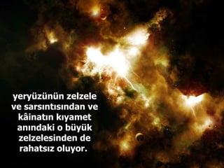 yeryüzünün zelzele ve sarsıntısından ve kâinatın kıyamet anındaki o büyük zelzelesinden de rahatsız oluyor.  