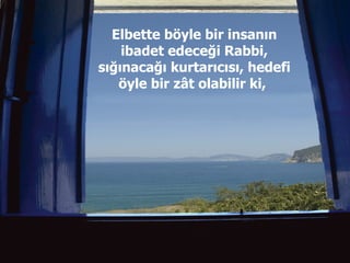 Elbette böyle bir insanın ibadet edeceği Rabbi, sığınacağı kurtarıcısı, hedefi öyle bir zât olabilir ki,  