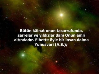 Bütün kâinat onun tasarrufunda, zerreler ve yıldızlar dahi Onun emri altındadır. Elbette öyle bir insan daima Yunusvari (A.S.);  