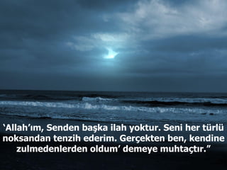 ‘ Allah’ım, Senden başka ilah yoktur. Seni her türlü noksandan tenzih ederim. Gerçekten ben, kendine zulmedenlerden oldum’   demeye muhtaçtır.” 