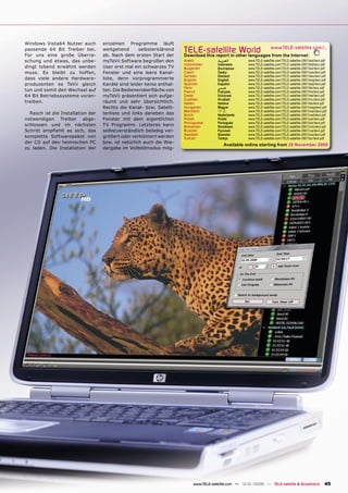 Windows Vista64 Nutzer auch        einzelnen Programme läuft
passende 64 Bit Treiber bei.
Für uns eine große Überra-
                                   weitgehend       selbsterklärend
                                   ab. Nach dem ersten Start der
                                                                      TELE-satelliteother languageswww.TELE-satellite.com/...
                                                                      Download this report in
                                                                                              World from the Internet:
schung und etwas, das unbe-        myTeVii Software begrüßen den      Arabic          ‫ﺍﻟﻌﺮﺑﻴﺔ‬        www.TELE-satellite.com/TELE-satellite-0901/ara/tevii.pdf
                                                                      Indonesian      Indonesia      www.TELE-satellite.com/TELE-satellite-0901/bid/tevii.pdf
dingt lobend erwähnt werden        User erst mal ein schwarzes TV     Bulgarian       Български      www.TELE-satellite.com/TELE-satellite-0901/bul/tevii.pdf
muss. Es bleibt zu hoffen,         Fenster und eine leere Kanal-      Czech           Česky          www.TELE-satellite.com/TELE-satellite-0901/ces/tevii.pdf
                                                                      German          Deutsch        www.TELE-satellite.com/TELE-satellite-0901/deu/tevii.pdf
dass viele andere Hardware-        liste, denn vorprogrammierte       English         English        www.TELE-satellite.com/TELE-satellite-0901/eng/tevii.pdf
produzenten es TeVii gleich        Kanäle sind leider keine enthal-   Spanish         Español        www.TELE-satellite.com/TELE-satellite-0901/esp/tevii.pdf
                                                                      Farsi           ‫ﻓﺎﺭﺳﻲ‬          www.TELE-satellite.com/TELE-satellite-0901/far/tevii.pdf
tun und somit den Wechsel auf      ten. Die Bedieneroberﬂäche von     French          Français       www.TELE-satellite.com/TELE-satellite-0901/fra/tevii.pdf
64 Bit Betriebssysteme voran-      myTeVii präsentiert sich aufge-    Greek           Ελληνικά       www.TELE-satellite.com/TELE-satellite-0901/hel/tevii.pdf
                                                                      Croatian        Hrvatski       www.TELE-satellite.com/TELE-satellite-0901/hrv/tevii.pdf
treiben.                           räumt und sehr übersichtlich.      Italian         Italiano       www.TELE-satellite.com/TELE-satellite-0901/ita/tevii.pdf
                                   Rechts die Kanal- bzw. Satelli-    Hungarian       Magyar         www.TELE-satellite.com/TELE-satellite-0901/mag/tevii.pdf
                                                                      Mandarin        中文             www.TELE-satellite.com/TELE-satellite-0901/man/tevii.pdf
  Rasch ist die Installation der   tenliste und links daneben das     Dutch           Nederlands     www.TELE-satellite.com/TELE-satellite-0901/ned/tevii.pdf
notwendigen Treiber abge-          Fenster mit dem eigentlichen       Polish          Polski         www.TELE-satellite.com/TELE-satellite-0901/pol/tevii.pdf
                                                                      Portuguese      Português      www.TELE-satellite.com/TELE-satellite-0901/por/tevii.pdf
schlossen und im nächsten          TV Programm. Letzteres kann        Romanian        Românesc       www.TELE-satellite.com/TELE-satellite-0901/rom/tevii.pdf
Schritt empﬁehlt es sich, das      selbstverständlich beliebig ver-   Russian         Русский        www.TELE-satellite.com/TELE-satellite-0901/rus/tevii.pdf
                                                                      Swedish         Svenska        www.TELE-satellite.com/TELE-satellite-0901/sve/tevii.pdf
komplette Softwarepaket von        größert oder verkleinert werden    Turkish         Türkçe         www.TELE-satellite.com/TELE-satellite-0901/tur/tevii.pdf
der CD auf den heimischen PC       bzw. ist natürlich auch die Wie-
                                                                                         Available online starting from 28 November 2008
zu laden. Die Installation der     dergabe im Vollbildmodus mög-




                                                                          www.TELE-satellite.com — 12-01/2009 — TELE-satellite & Broadband                 45
 