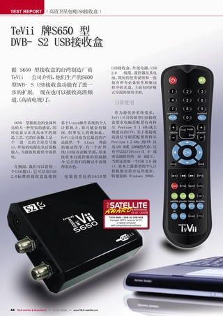 TEST REPORT                  高清卫星电视USB接收盒



TeVii 牌S650 型
DVB- S2 USB接收盒

                                                                       USB接收盒、 外接电源、 USB
据 S650 型接收盒的台湾制造厂商                                                     2.0  线缆、遥控器及其电
TeVii 公司介绍，  他们生产的S600                                                 池、  简短的使用说明和一张
                                                                       装有所有必备软件和驱动
型DVB- S USB接收盒功能有了进一                                                   程序的光盘，   上面有PDF格
步的扩展, 现在也可以接收高清频                                                       式全面的使用手册。

道. (高清电视) 。
          了                                                               日常使用

                                                                         作为最 低的系 统 要求，
                                                                       TeVii公司的新型USB接收
 S650 型接收盒的金属外                        基于Linux操作系统的个人                   盒要求电脑需配置有英特
壳给人一种坚实的感觉，  同                        计 算 机 上。你可能会有疑                   尔 Pentium 3 1 GHz或主
时也显示出其高水平的制                           问，  但事 实上的 确 如 此。                频更高的CPU，     至于要接收
造工艺。  它的后面板上是一                        TeVii公司也为它最近的产                   高清信号则需配置英特尔
个一进一出的卫 星信号端                          品提供一个 Linux 界面                   Pentium 4 2 GHz 的CPU 以
口。 外接的电源也从后面板                         的驱 动 程 序。有一 个 红 外                及128 M或 256M的内存，     还
接入，  为接收机提供全部供                        线LED装在面板里面，    用来                有可以运行DirectX 9 或
电。                                    接收来自遥控器的控制指                      更高级软件的 16 M显卡。
                                      令,它在我们的测试中表现                     当然还需要一个USB 2.0 接
  在侧面，    我们可以看到一                     得很出色。                            口。 基本上最新型的个人计
个 U S B 接口，它可以用U S B                                                   算机都会符合这些要求。
2 .0 标准 将 接 收 盒 连 接 到                    包 装 盒 里包 括 S 6 5 0 型          特别是MS Windows 2000、




                                                                                        12-01/2009
                                                                      TEVII S650 – DVB-S2 USB BOX
                                                                       Compact HDTV receiver for PC
                                                                              or laptop computer
                                                                        with comprehensive software




44 TELE-satellite & Broadband — 12-01/2009 — www.TELE-satellite.com
 