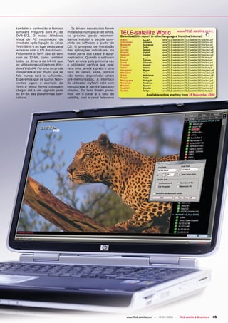 também o conhecido e famoso           Os drivers necessários foram
software ProgDVB para PC de
DVB-S/2. O nosso Windows
                                   instalados num piscar de olhos,
                                   no próximo passo recomen-
                                                                      TELE-satelliteother languageswww.TELE-satellite.com/...
                                                                      Download this report in
                                                                                              World from the Internet:
Vista do PC reconheceu de          damos instalar o pacote com-       Arabic          ‫ﺍﻟﻌﺮﺑﻴﺔ‬        www.TELE-satellite.com/TELE-satellite-0901/ara/tevii.pdf
imediato após ligação da caixa     pleto do software a partir do      Indonesian      Indonesia      www.TELE-satellite.com/TELE-satellite-0901/bid/tevii.pdf
                                                                      Bulgarian       Български      www.TELE-satellite.com/TELE-satellite-0901/bul/tevii.pdf
TeVii S650 e ao ligar pediu para   CD. O processo de instalação       Czech           Česky          www.TELE-satellite.com/TELE-satellite-0901/ces/tevii.pdf
arrancar com o CD dos drivers.     das aplicações individuais, na     German          Deutsch        www.TELE-satellite.com/TELE-satellite-0901/deu/tevii.pdf
                                                                      English         English        www.TELE-satellite.com/TELE-satellite-0901/eng/tevii.pdf
Felizmente o TeVii não só vem      maior parte dos casos é auto-      Spanish         Español        www.TELE-satellite.com/TELE-satellite-0901/esp/tevii.pdf
com os 32-bit, como também         explicativo. Quando o software     Farsi           ‫ﻓﺎﺭﺳﻲ‬          www.TELE-satellite.com/TELE-satellite-0901/far/tevii.pdf
                                                                      French          Français       www.TELE-satellite.com/TELE-satellite-0901/fra/tevii.pdf
todos os drivers de 64-bit que     TeVii arranca pela primeira vez    Greek           Ελληνικά       www.TELE-satellite.com/TELE-satellite-0901/hel/tevii.pdf
os utilizadores utilizam no Win-   o utilizador verifica que apa-     Croatian        Hrvatski       www.TELE-satellite.com/TELE-satellite-0901/hrv/tevii.pdf
dows Vista64. Foi uma surpresa     rece uma janela a preto e uma      Italian         Italiano       www.TELE-satellite.com/TELE-satellite-0901/ita/tevii.pdf
                                                                      Hungarian       Magyar         www.TELE-satellite.com/TELE-satellite-0901/mag/tevii.pdf
inesperada e por muito que se      lista de canais vazia, porque      Mandarin        中文             www.TELE-satellite.com/TELE-satellite-0901/man/tevii.pdf
fale nunca será o suficiente.      não temos disponíveis canais       Dutch           Nederlands     www.TELE-satellite.com/TELE-satellite-0901/ned/tevii.pdf
                                                                      Polish          Polski         www.TELE-satellite.com/TELE-satellite-0901/pol/tevii.pdf
Esperemos que os outros fabri-     pré-memorizados. A interface       Portuguese      Português      www.TELE-satellite.com/TELE-satellite-0901/por/tevii.pdf
cantes sigam o exemplo da          do utilizador myTeVii está bem     Romanian        Românesc       www.TELE-satellite.com/TELE-satellite-0901/rom/tevii.pdf
                                                                      Russian         Русский        www.TELE-satellite.com/TELE-satellite-0901/rus/tevii.pdf
TeVii e desta forma consigam       estruturada e parece bastante      Swedish         Svenska        www.TELE-satellite.com/TELE-satellite-0901/sve/tevii.pdf
chegar até a um upgrade para       simples. Do lado direito pode-     Turkish         Türkçe         www.TELE-satellite.com/TELE-satellite-0901/tur/tevii.pdf
os 64-bit das plataformas ope-     mos ver o canal e a lista do                          Available online starting from 28 November 2008
rativas.                           satélite, com o canal televisivo




                                                                          www.TELE-satellite.com — 12-01/2009 — TELE-satellite & Broadband                 45
 