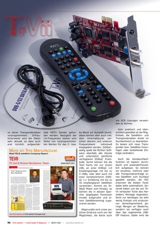 mit SCR Lösungen verwen-
                                                                                                                     den zu können.

                                                                                                                        Sehr praktisch und über-
ve deren Transponderdaten                             tete HDTV Sender gefun-      Ku-Band zur Auswahl bereit,       sichtlich gestaltet ist die Mög-
vorprogrammiert.    Erfreu-                           den werden. Bezüglich der    diese können aber auch inkl.      lichkeit, die Satelliten- und
licherweise sind die Daten                            LO-Frequenzen stehen eine    dem Umschaltpunkt zwi-            Transponderdaten direkt im
sehr aktuell, so dass auch                            Reihe von vorprogrammier-    schen oberem und unterem          Suchlaufmenü zu bearbeiten.
erst kürzlich aufgeschal-                             ten Werten für das C- bzw.   Frequenzband        individuell   So lassen sich neue Trans-
                                                                                   eingegeben werden. DiSEqC-        ponder bzw. Satelliten hinzu-
 More on This Manufacturer                                                         seitig spielt die MyTeVii Soft-   fügen oder bestehende Ein-
 Read TELE-satellite’s Company Report:                                             ware ebenfalls alle Stücke        träge verändern.
                                                                                   und unterstützt sämtliche
 TEVII                                                                             verfügbaren DiSEqC Proto-
                                                                                   kolle. Somit können Sie die
                                                                                                                        Auch die Kanalsuchlauf-
                                                                                                                     funktion ist logisch, durch-
 PC Card & Receiver Manufacturer, Taiwan                           www.tevii.com
                                                                                   TeVii Karte mit nur einem         dacht und anwenderfreund-
                                                                                   LNB, an einer DiSEqC 1.0          lich aufgebaut. So können
                                                                                   Empfangsanlage mit bis zu         ein einzelner, mehrere oder
                                                                                   4 LNBs, oder aber auch mit        alle Transpondereinträge ei-
                                                                                   einer komplizierteren DiSE-       nes Satelliten zum Suchlauf
                                                                                   qC 1.1 Schaltung mit bis zu       gewählt werden, die FEC
                                                                                   16 empfangbaren Satelliten        erkennen die beiden Tuner
                                                                                   verwenden. Kommt ein Di-          dabei stets automatisch. Ge-
                                                                                   SEqC Motor zum Einsatz, so        nerell haben uns die von Te-
                                                                                   können die in dessen Spei-        Vii verbauten Tuner des Her-
                                                                                   cher abgelegten Positionen        stellers Montage begeistert.
                                                                                   einzeln aufgerufen und ei-        Nicht nur benötigen sie sehr
                                                                                   nem Satelliteneintrag zuge-       wenig Energie und produzie-
                                                                                   ordnet werden.                    ren dementsprechend ge-
                                                                                                                     ringe Mengen an Abwärme,
                                                                                      Abgerundet wird unser po-      sondern sie verfügen auch
                                                                                   sitiver Eindruck noch von der     über das sogenannte LNB-
 www.TELE-satellite.com/TELE-satellite-1101/eng/tevii.pdf
                                                                                   Möglichkeit, die Karte auch       Off Feature. Dabei wird die


50    TELE-satellite — Global Digital TV Magazine — 06-07/201 — www.TELE-satellite.com
                                                            1
 