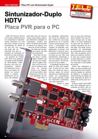 TEST REPORT                   Placa PC com Sintonizador Duplo




Sintunizador-Duplo
                                                                                                                                           06-07/  201 1
                                                                                                                       Placa PC TeVi
                                                                                                                                     i S480 com
                                                                                                                         Sint
                                                                                                                 Adequado pe onizador Duplo
                                                                                                                             rfe
                                                                                                                um PC com rec itamente para actualizar
                                                                                                                              epção 2 x HD
                                                                                                                                          TV mais PVR




HDTV
Placa PVR para o PC
  S480 PCI Express (PCI-e)             pode olhar para ele como se              de instalação, infelizmente,    com os seus dois sintoniza-
é uma placa expansível para            tivesse duas placas separa-              não entra em detalhes so-       dores também tem que for-
um computador. É absoluta-             das DVB-S/S2 instaladas no               bre o S480. Por outro lado,     necer energia para os dois
mente necessário ter uma               computador, excepto que                  gostamos de ver o controlo      LNBs e os chips integrados
slot PCI-e, porque a taxa de           todo o hardware para ambas               remoto, porque ajuda a con-     na placa têm de fornecer a
transferência de dados de              as placas é de apenas uma                verter o computador num         energia necessária, faz sen-
um slot PCI nor-                          placa de circuito impresso,           receptor de televisão com-      tido ligar uma saída corres-
mal pode não ser                               de modo que vai ape-             pletamente funcional com        pondente de alimentação
suficiente boa para a                            nas ocupar uma slot            DVB-S/S2. O controlo remo-      do computador para a placa
recepção de conteúdos te-                        do computador.                 to assenta confortavelmente     TeVii. Isto vai garantir que a
levisivos em alta resolução.                       Para além da pró-            na palma de sua mão, está       placa terá potência suficien-
  Ao contrário do modelo                         pria placa, a emba-            devidamente classificado e      te para que consiga atingir
TeVii S470 que testamos                          lagem também traz              vem com botões que são fá-      os seus objectivos, o condu-
na edição de 08-09/2009                          um guia de instala-            ceis de aceder e de pressio-    tor PCI-e não consegue sozi-
da TELE-satélite, S480                           ção em Inglês e Ale-           nar com os seus dedos.          nho responder a este pedido
funciona com dois sin-                           mão, um CD com dri-              A Instalação da placa TeVii   de energia.
tonizadores     DVB-S/                          vers e software, bem            S480 foi feita sem proble-         Assim que instalamos a
S2 totalmente funcio-                          como um controlo                 mas. A placa já tem insta-      placa, as duas entradas dos
nais, que podem ser                           remoto e um receptor              lado uma cobertura para a       sintonizadores ficam imedia-
usados ao mesmo                              de infravermelhos. Está            ranhura, apesar da versão       tamente ligadas ao sistema
tempo e indepen-                            disponível no CD um ma-             reduzida ser projectada para    de satélite e o receptor de
dentemente um do                             nual detalhado em for-             utilizar em computadores        infravermelhos fica ligado na
outro. Na realidade                                     mato PDF. O             com caixas estreitas e pode     ficha adequada da placa. O
                                                                guia            ser facilmente substituída,     S480 está pronto para fun-
                                                                                 caso seja necessário.          cionar.
                                                                                            Porque a placa         Embora a placa TeVii S480
                                                                                                      TeVii     seja mais adequada para a
                                                                                                                recepção de HDTV, não co-
                                                                                                                           loca nenhuma exi-
                                                                                                                                 gência espe-
                                                                                                                                          cial




46   TELE-satellite — Global Digital TV Magazine — 06-07/201 — www.TELE-satellite.com
                                                           1
 