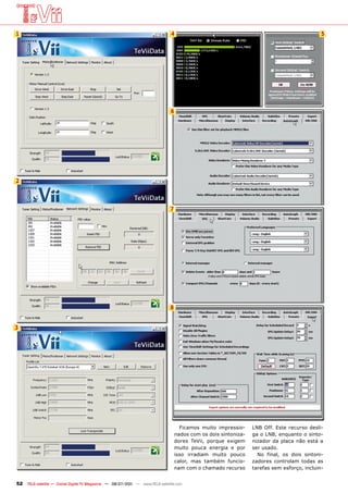 1                                                                              4                                                              5




                                                                               6




2



                                                                               7




                                                                               8


3




                                                                                     Ficamos muito impressio-     LNB Off. Este recurso desli-
                                                                                   nados com os dois sintoniza-   ga o LNB, enquanto o sinto-
                                                                                   dores TeVii, porque exigem     nizador da placa não está a
                                                                                   muito pouca energia e por      ser usado.
                                                                                   isso irradiam muito pouco        No final, os dois sintoni-
                                                                                   calor, mas também funcio-      zadores controlam todas as
                                                                                   nam com o chamado recurso      tarefas sem esforço, incluin-


52   TELE-satellite — Global Digital TV Magazine — 06-07/201 — www.TELE-satellite.com
                                                           1
 