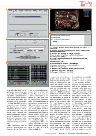 9                                                                  12




                                                                   13


10



                                                                   1. O software TeViiData também pode funcionar com DiSEqC 1.2 e
                                                                   1.3 (USALS)
                                                                   2. TeViiData reconhece automaticamente os PIDs disponíveis do
                                                                   transponder selecionado
                                                                   3. TeViiData para recepção de internet via satélite
                                                                   4. Taxa de dados de TeViiData dos PIDs identificados
                                                                   5. Configurações DiSEqC
                                                                   6. O codec correspondente pode ser seleccionado para cada
                                                                   entrada de sinal
                                                                   7. Configurações EPG
11                                                                 8. Configurações de Software Expert MyTeVii
                                                                   9. Selecção de Hardware e configuração USALS
                                                                   10. Definições de gravação
                                                                   11. A extensa lista de satélites MyTeVii pré-programada
                                                                   12. Recepção SCPC com o TeVii S480
                                                                   13. Recepção SCPC com o TeVii S480


                                                                     Assim que temos preen-               do codec tenha uma influên-
                                                                   chido a lista de canais não            cia directa sobre a imagem
                                                                   será uma má ideia ver nova-            exibida a partir da placa.
                                                                   mente o vasto conjunto de              Se, por exemplo, estiver a
                                                                   definições básicas. Cada pa-           usar uma placa gráfica com
                                                                   râmetro que possa imaginar             suporte de hardware para
                                                                   pode ser ajustado para as              recepção HDTV, pode con-
 do a recepção SCPC e a di-       é que os sintonizadores fun-     necessidades do usuário e é            seguir uma redução exigida
 gitalização automática dos       cionam com os sinais mais        aqui que o S480 destaca-se             sobre o processador, usando
 canais. No nosso teste SCPC      fracos. Para isso, rodamos       como placa expansível para             o codec recomendado pelo
 a placa foi capaz de proces-     a nossa antena para o EX-        computador em relação a                fabricante da placa gráfica
 sar um transponder 2,0 Ms/s      PRESS AM1 a 40° Este, onde       um set top box: se estiver a           em vez do codec padrão do
 do TURKSAT a 42° Este sem        os transponders individuais      usar um hardware mais anti-            software MyTeVii. O S480
 quaisquer tipo de problemas.     deste satélite são difíceis de   go ou se o processador não             tem capacidade para todas
    A placa TeVii S480 também     receber com uma antena de        for o mais rápido do mundo,            as definições necessárias
 mostrou as suas capacida-        120 centímetros, mas este        os requisitos necessários              para esta finalidade.
 des durante uma varredura        satélite também encontra-        para o processador ou placa              A janela principal do sof-
 automática de canais dos sa-     -se numa órbita inclinada        gráfica podem ser reduzidos            tware MyTeVii está bem
 télites Hotbird 13° Este, este   fazendo com que seja ainda       - por exemplo, a função Time           configurada e organizada.
 pedido ficou concluído em        mais difícil ter uma recepção    Shift pode ser desligada. Os           O lado direito da janela está
 pouco mais de seis minutos,      estável durante longos perí-     atalhos de teclado também              reservado para a lista de ca-
 temos de agradecer o facto       odos de tempo. O S480 TeVii      podem     ser   configurados           nais, em contrapartida todo
 de ter os transponders actu-     dominou esta tarefa e tive-      para cada função possível.             o lado esquerdo da janela
 alizados e identificou quase     mos uma boa recepção.              Os codecs para o áudio, ví-          serve para exibir o sinal de
 todos os canais recepcioná-        Como a placa S480 é com-       deo e HD são seleccionados             televisão. No canto inferior
 veis.                            patível com DVB-S/S2, con-       individualmente. Cada codec            da janela o software apre-
    Para completar o teste de     segue demodular QPSK e           serve para cada processa-              senta toda a informação do
 sintonia, naturalmente que       BPSK em DVB-S e QPSK e           mento de conteúdo de áudio             canal que está a ser exibido
 tínhamos de verificar como       8PSK em DVB-S2.                  e vídeo, para que a escolha            (obviamente, desde que esta


                                                           www.TELE-satellite.com — 06-07/201 —
                                                                                            1     TELE-satellite — Global Digital TV Magazine   53
 