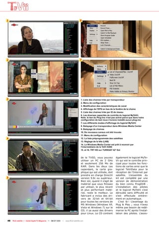 1                                                                                6




2                                                                                7




3                                                                                 1. Liste des chaines triée par transpondeur
                                                                                  2. Menu de configuration
                                                                                  3. Modification des caractéristiques de canal
                                                                                  4. Affichage de l'EPG en bas de la fenêtre de la chaine
                                                                                  5. Liste des chaines triée par ID de réseau
                                                                                  6. Les diverses capacités de contrôle du logiciel MyTeVii.
                                                                                  Note: le lien du Plug-Ins n'est pas activé parce que dans notre
                                                                                  configuration de test nous n'avions installé aucun plug-ins
                                                                                  7. Les différents modes d'affichage du logiciel MyTeVii
                                                                                  8. Balayage d'un transpondeur dans Windows Media Center
                                                                                  9. Balayage de chaines
                                                                                  10. De nouveaux canaux ont été trouvés
                                                                                  11. Menu de configuration
4                                                                                 12. La liste préprogrammée des satellites
                                                                                  13. Réglage de la tête (LNB)
                                                                                  14. Le Windows Media Center est prêt à recevoir par
                                                                                  l'intermédiaire de la TeVii S480
                                                                                  15. et 16. TRT HD sur TURKSAT 42° Est


                                                                                  de la TVSD, vous pouvez            également le logiciel MyTe-
                                                                                  utiliser un PC de 2 GHz            Vii qui est le contrôle prin-
                                                                                  et seulement 256 Mo de             cipal pour toutes les fonc-
                                                                                  RAM. Dans les deux cas             tions de cartes ainsi que le
                                                                                  cependant, la carte gra-           logiciel TeViiData pour la
                                                                                  phique qui est utilisée, doit      réception de l’Internet par
                                                                                  prendre en charge DirectX          satellite. L’ensemble du
5                                                                                 version 9.0c ou supérieur.         kit est complété par une
                                                                                  Bien sûr, quand il s’agit de       version de démonstration
                                                                                  matériel que vous finissez         du bien connu ProgDVB .
                                                                                  par utiliser, le plus récent       L’installation des pilotes
                                                                                  et plus performant maté-           et le logiciel MyTeVii s’est
                                                                                  riel, reste le meilleur. Le        déroulée sans difficulté et
                                                                                  fabricant a inclus des dri-        s’est effectuée entière-
                                                                                  vers de 32-bit et 64-bit           ment en automatique.
                                                                                  pour toutes les versions de           C’est là ! L’avantage du
                                                                                  MS Windows (Windows XP,            Plug & Play ; vous n’avez
                                                                                  Vista et Windows 7) sur le         même pas besoin de redé-
                                                                                  CD; il ya aussi des drivers        marrer le PC après l’instal-
                                                                                  pour Linux. Le CD contient         lation des pilotes. L’assis-


48   TELE-satellite — Global Digital TV Magazine — 06-07/201 — www.TELE-satellite.com
                                                           1
 