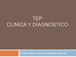 TEP
CLINICA Y DIAGNOSTICO
Enfermedad Tromboembolica Venosa.
 