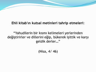 Ehli kitab'ın kutsal metinleri tahrip etmeleri:
“Yahudilerin bir kısmı kelimeleri yerlerinden
değiştirirler ve dillerini eğip, bükerek işittik ve karşı
geldik derler…”
(Nisa, 4/ 46)
 