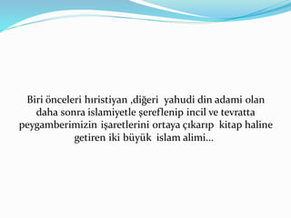 Biri önceleri hıristiyan ,diğeri yahudi din adami olan
daha sonra islamiyetle şereflenip incil ve tevratta
peygamberimizin işaretlerini ortaya çıkarıp kitap haline
getiren iki büyük islam alimi...
 