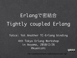 Erlang
Tightly coupled Erlang

Yatce: Yet Another TC-Erlang binding

     4th Tokyo Erlang Workshop
        in Aoyama, 2010/2/26
              @kuenishi
           http://creativecommons.org/licenses/by-sa/2.1/jp/
 