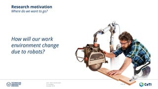 CeTI short introduction
TU Dresden
October 2018
Folie 40
Research motivation
Where do we want to go?
How will our work
environment change
due to robots?
 