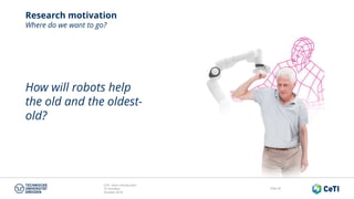 CeTI short introduction
TU Dresden
October 2018
Folie 42
Research motivation
Where do we want to go?
How will robots help
the old and the oldest-
old?
 