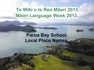Te Wiki o te Reo Māori 2013
Māori Language Week 2013.
Parua Bay School.
Local Place Names.
 